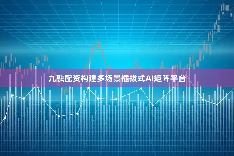 九融配资构建多场景插拔式AI矩阵平台