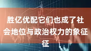 胜亿优配它们也成了社会地位与政治权力的象征