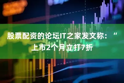 股票配资的论坛IT之家发文称：“上市2个月立打7折