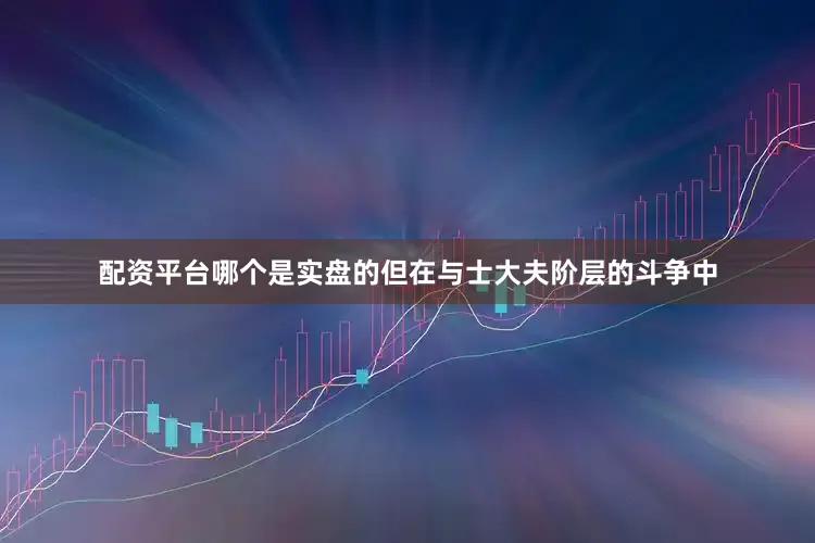 配资平台哪个是实盘的但在与士大夫阶层的斗争中