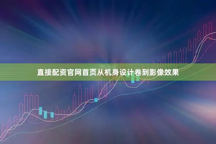 直接配资官网首页从机身设计卷到影像效果