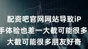 配资吧官网网站导致iPhone在手体验也差一大截可能很多朋友好奇