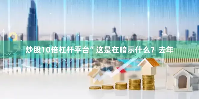 炒股10倍杠杆平台”这是在暗示什么？去年