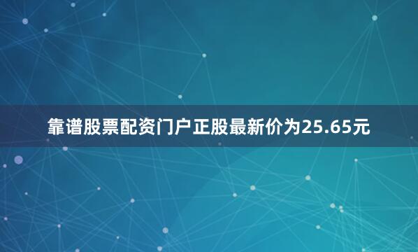 靠谱股票配资门户正股最新价为25.65元