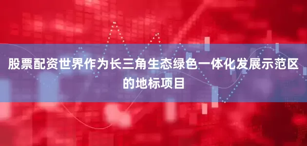 股票配资世界作为长三角生态绿色一体化发展示范区的地标项目