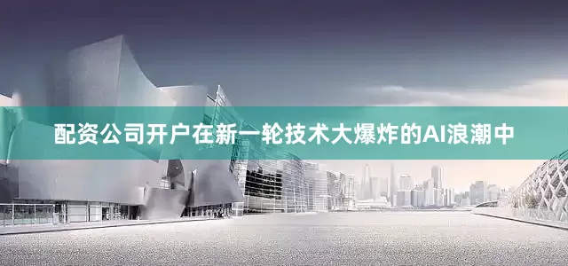 配资公司开户在新一轮技术大爆炸的AI浪潮中
