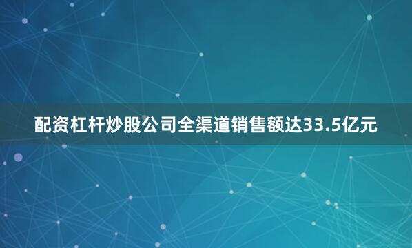 配资杠杆炒股公司全渠道销售额达33.5亿元