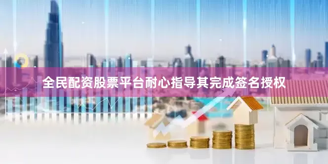 全民配资股票平台耐心指导其完成签名授权
