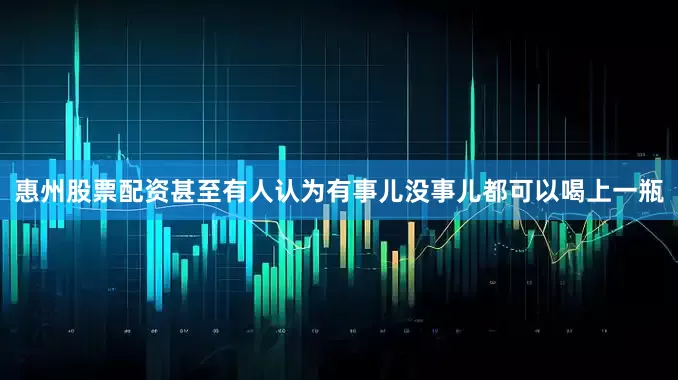 惠州股票配资甚至有人认为有事儿没事儿都可以喝上一瓶