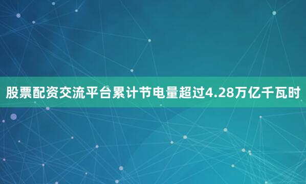 股票配资交流平台累计节电量超过4.28万亿千瓦时