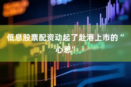 低息股票配资动起了赴港上市的“心思”