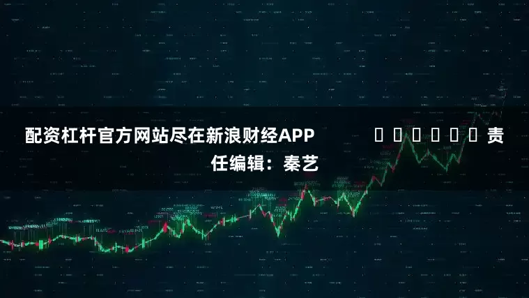 配资杠杆官方网站尽在新浪财经APP            						责任编辑：秦艺