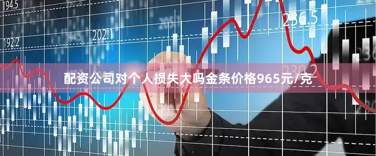 配资公司对个人损失大吗金条价格965元/克