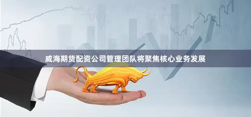 威海期货配资公司管理团队将聚焦核心业务发展