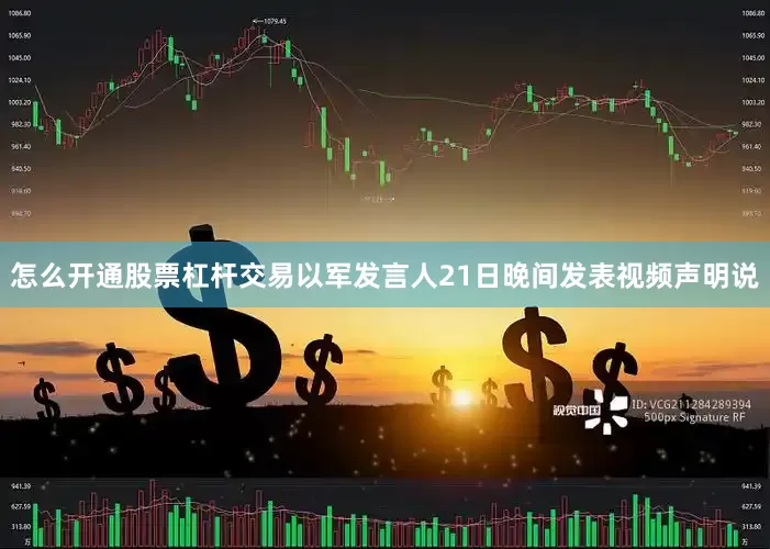 怎么开通股票杠杆交易以军发言人21日晚间发表视频声明说