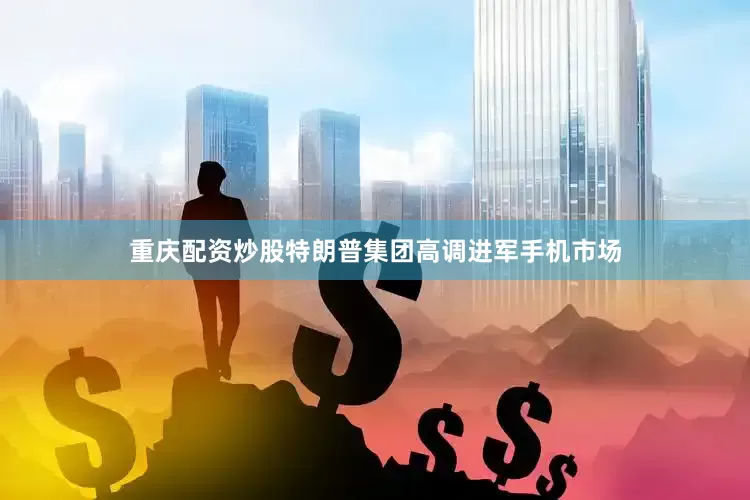 重庆配资炒股特朗普集团高调进军手机市场
