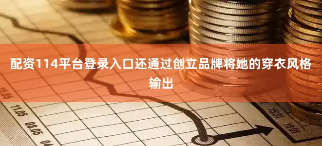 配资114平台登录入口还通过创立品牌将她的穿衣风格输出