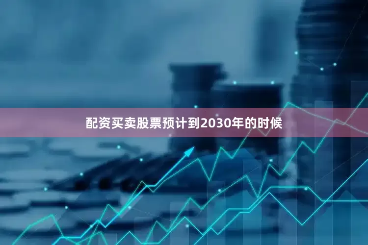配资买卖股票预计到2030年的时候