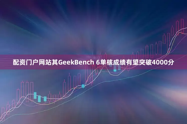 配资门户网站其GeekBench 6单核成绩有望突破4000分