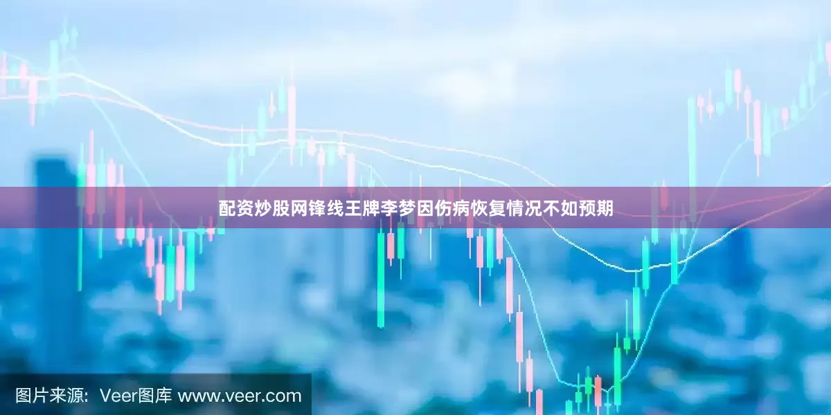 配资炒股网锋线王牌李梦因伤病恢复情况不如预期