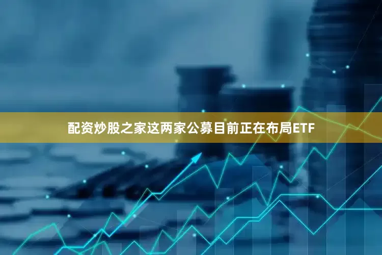 配资炒股之家这两家公募目前正在布局ETF