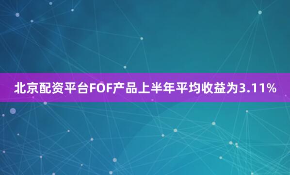 北京配资平台FOF产品上半年平均收益为3.11%