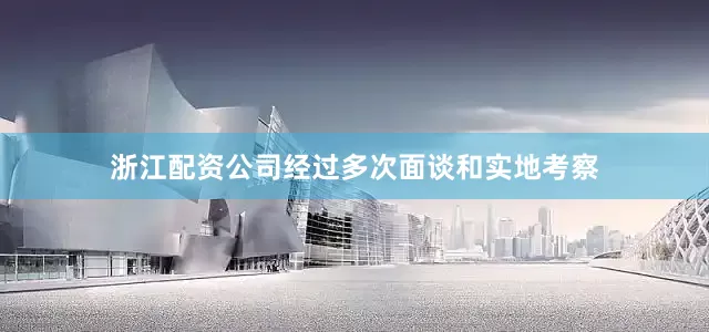 浙江配资公司经过多次面谈和实地考察