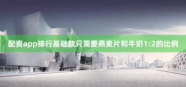 配资app排行基础款只需要燕麦片和牛奶1:2的比例