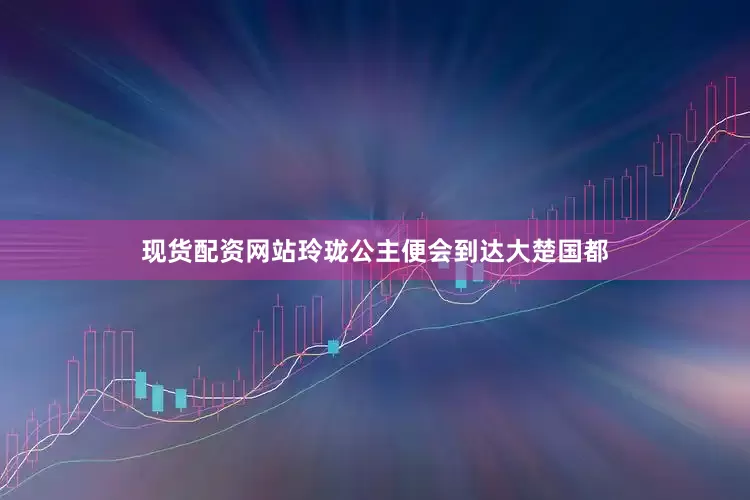 现货配资网站玲珑公主便会到达大楚国都
