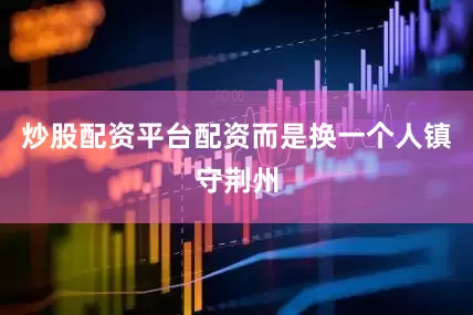 炒股配资平台配资而是换一个人镇守荆州