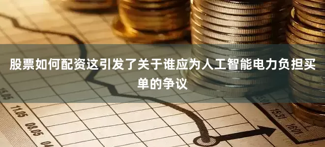 股票如何配资这引发了关于谁应为人工智能电力负担买单的争议