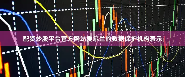 配资炒股平台官方网站爱尔兰的数据保护机构表示