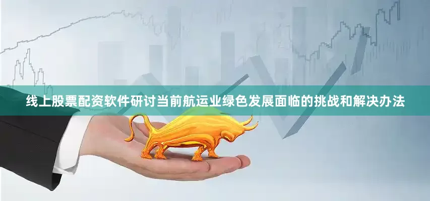 线上股票配资软件研讨当前航运业绿色发展面临的挑战和解决办法