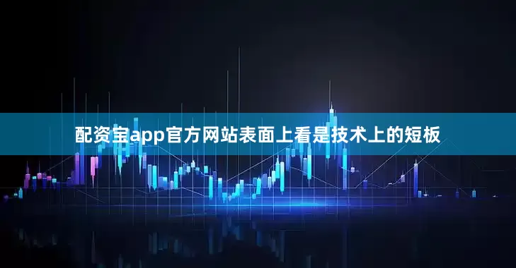 配资宝app官方网站表面上看是技术上的短板