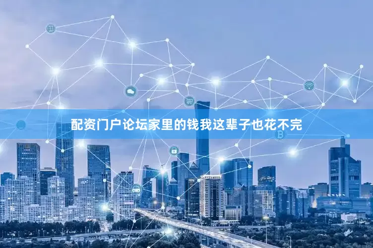 配资门户论坛家里的钱我这辈子也花不完