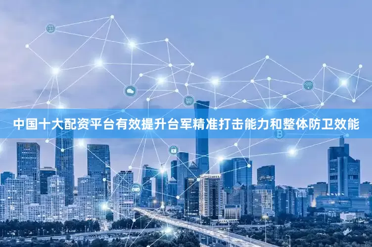 中国十大配资平台有效提升台军精准打击能力和整体防卫效能