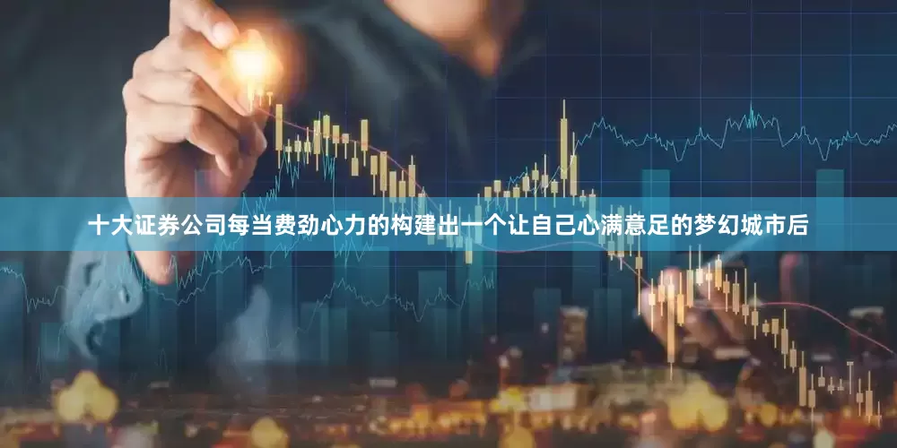 十大证券公司每当费劲心力的构建出一个让自己心满意足的梦幻城市后