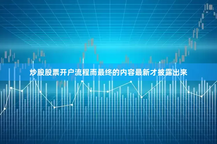 炒股股票开户流程而最终的内容最新才披露出来