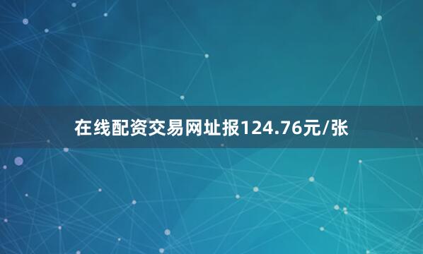 在线配资交易网址报124.76元/张
