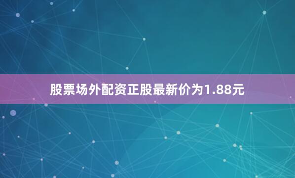 股票场外配资正股最新价为1.88元