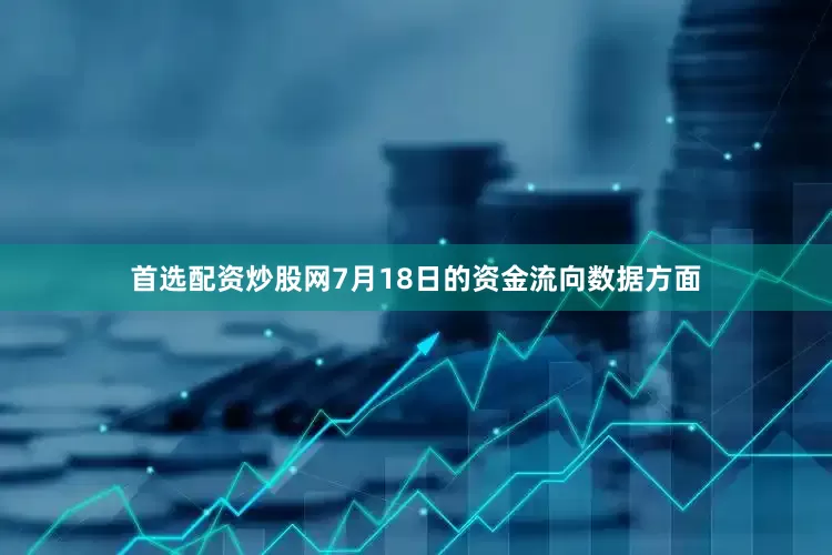 首选配资炒股网7月18日的资金流向数据方面