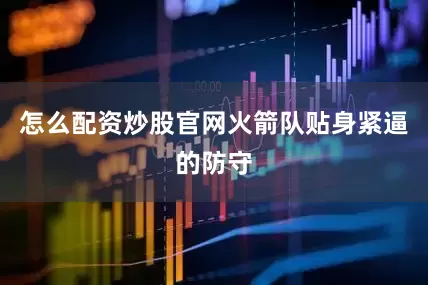 怎么配资炒股官网火箭队贴身紧逼的防守