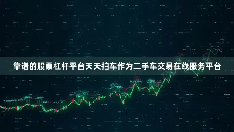 靠谱的股票杠杆平台天天拍车作为二手车交易在线服务平台
