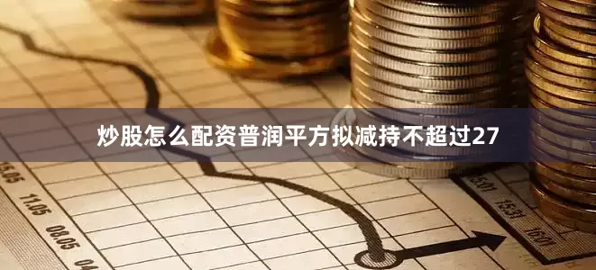 炒股怎么配资普润平方拟减持不超过27