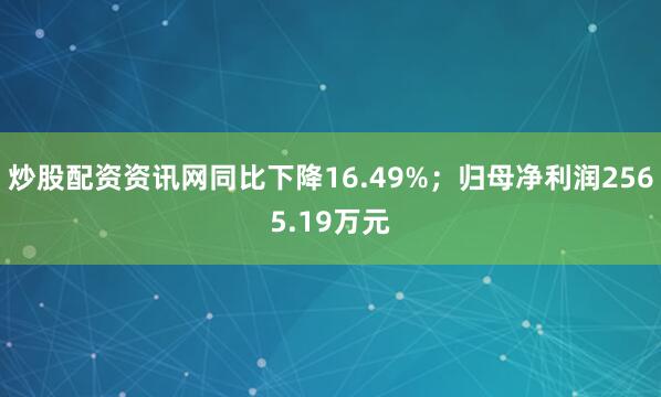 炒股配资资讯网同比下降16.49%；归母净利润2565.19万元