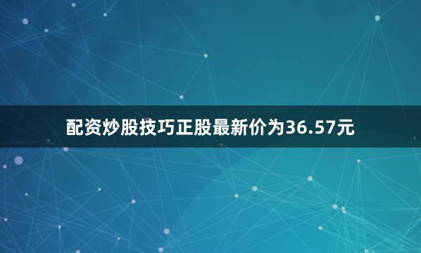 配资炒股技巧正股最新价为36.57元