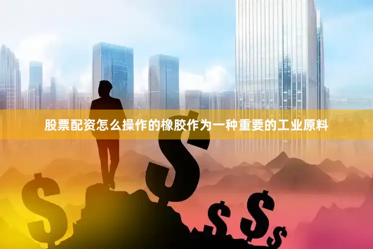 股票配资怎么操作的橡胶作为一种重要的工业原料
