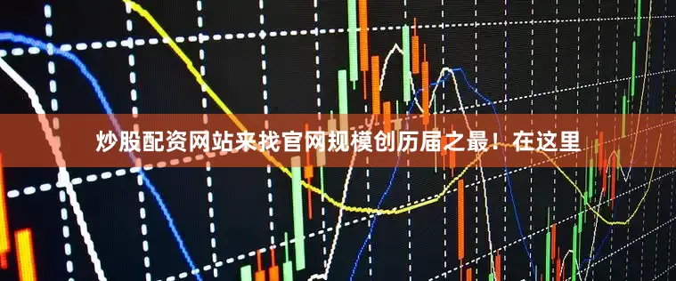 炒股配资网站来找官网规模创历届之最！　　在这里