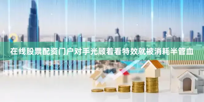 在线股票配资门户对手光顾着看特效就被消耗半管血