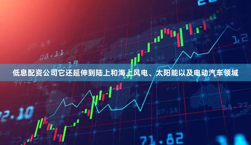 低息配资公司它还延伸到陆上和海上风电、太阳能以及电动汽车领域